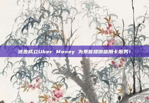 优步成立Uber Money 为乘客提供信用卡服务!