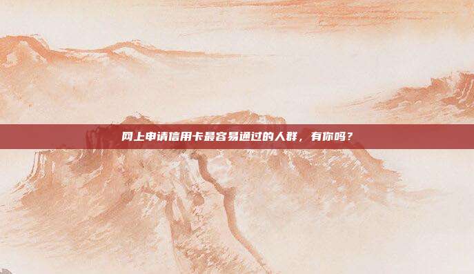 网上申请信用卡最容易通过的人群,有你吗?