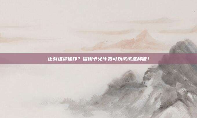 还有这种操作?信用卡免年费可以试试这样做!