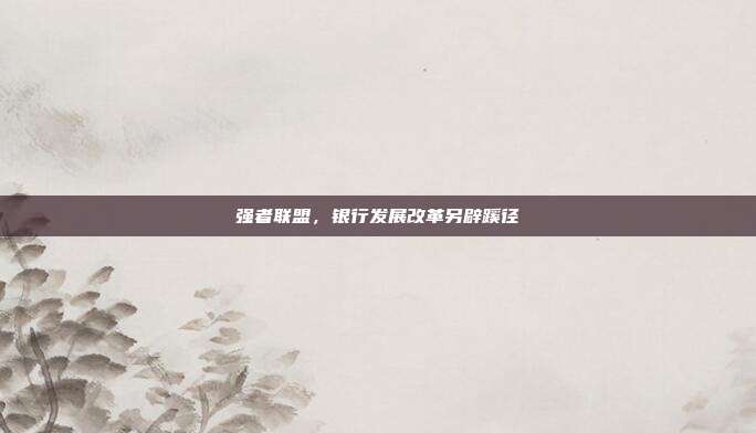强者联盟,银行发展改革另辟蹊径
