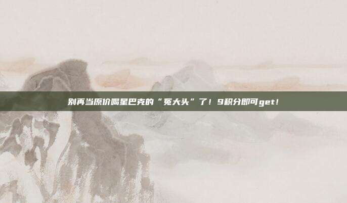 别再当原价喝星巴克的“冤大头”了!9积分即可get!