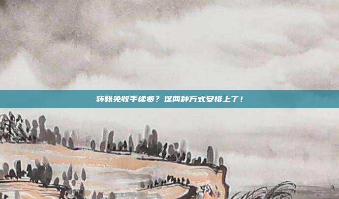 转账免收手续费?这两种方式安排上了!