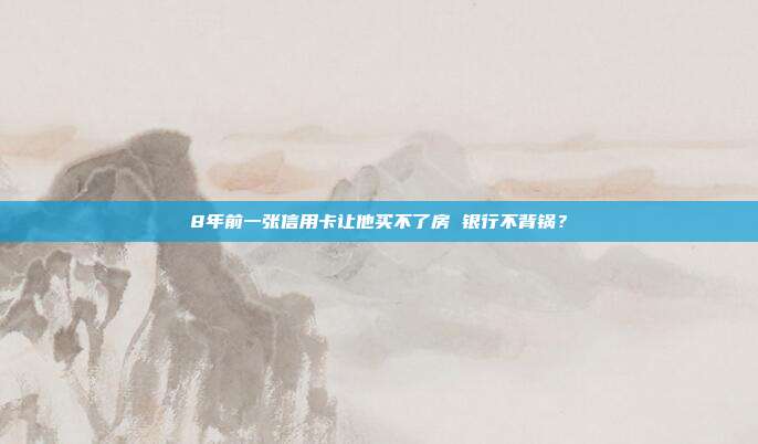 8年前一张信用卡让他买不了房 银行不背锅?