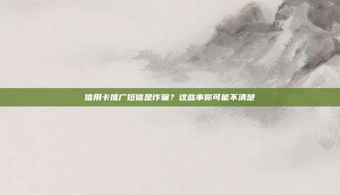 信用卡推广短信是诈骗?这些事你可能不清楚