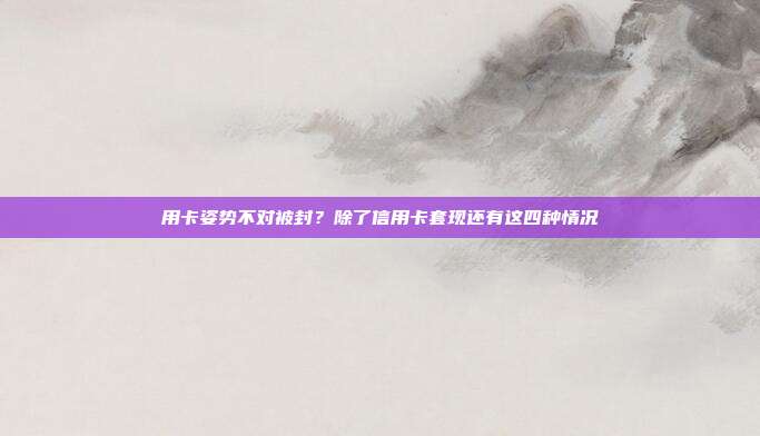 用卡姿势不对被封？除了信用卡套现还有这四种情况