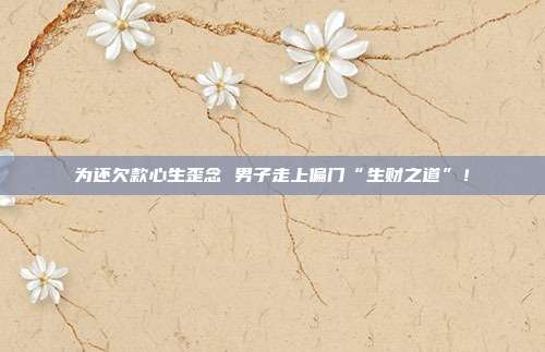 为还欠款心生歪念 男子走上偏门“生财之道”!