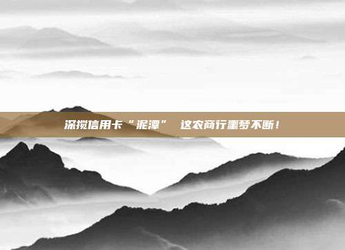 深搅信用卡“泥潭” 这农商行噩梦不断!