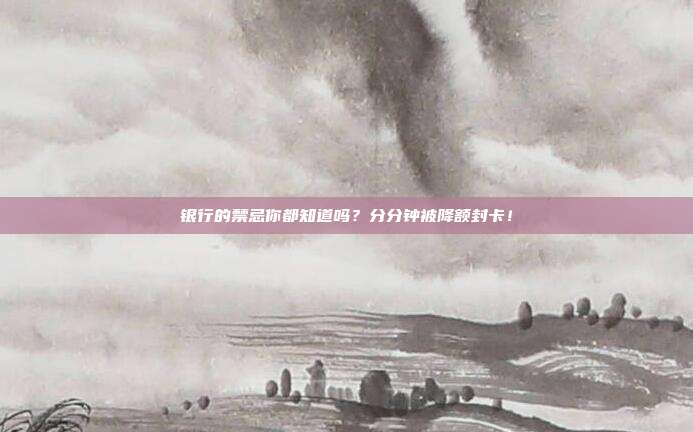 银行的禁忌你都知道吗?分分钟被降额封卡!