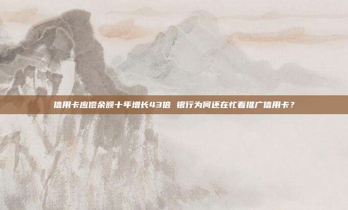 信用卡应偿余额十年增长43倍 银行为何还在忙着推广信用卡?