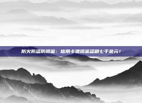 防火防盗防闺蜜:信用卡遭闺蜜盗刷七千余元!