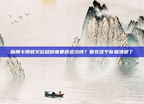 信用卡降额欠款超额度要还多少钱？看完这个你就清楚了