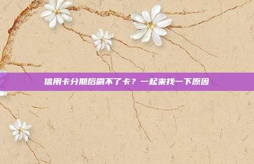 信用卡分期后刷不了卡?一起来找一下原因