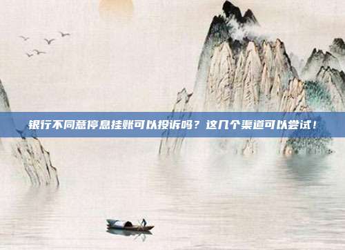 银行不同意停息挂账可以投诉吗?这几个渠道可以尝试!