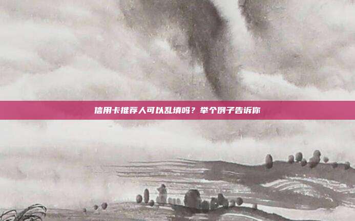 信用卡推荐人可以乱填吗?举个例子告诉你