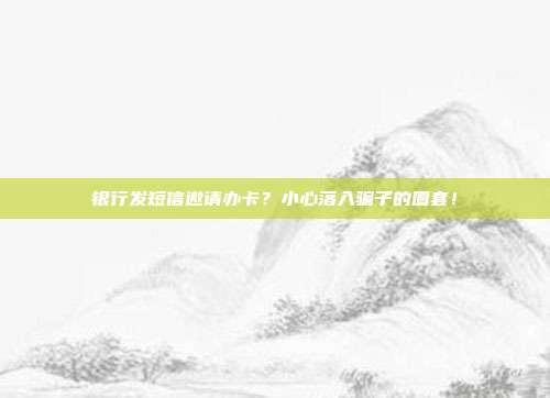 银行发短信邀请办卡?小心落入骗子的圈套!