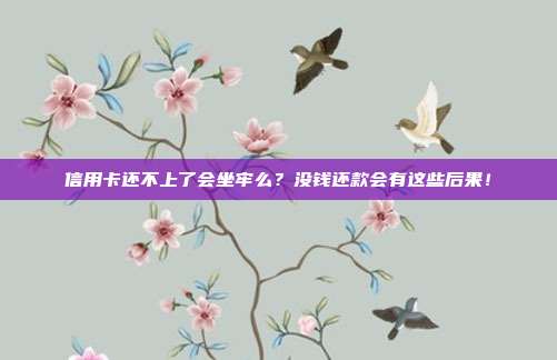 信用卡还不上了会坐牢么?没钱还款会有这些后果!
