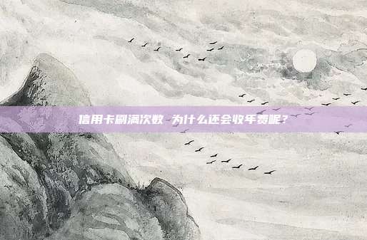 信用卡刷满次数 为什么还会收年费呢?