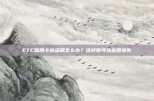 ETC信用卡被盗刷怎么办?这样做可以追回损失