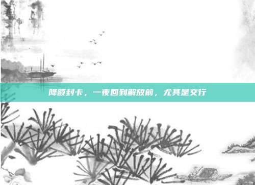 降额封卡,一夜回到解放前,尤其是交行