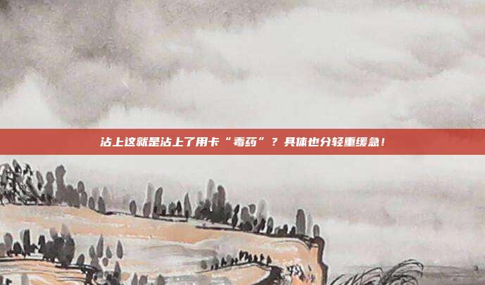 沾上这就是沾上了用卡“毒药”?具体也分轻重缓急!