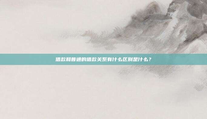借款和普通的借款关系有什么区别是什么?