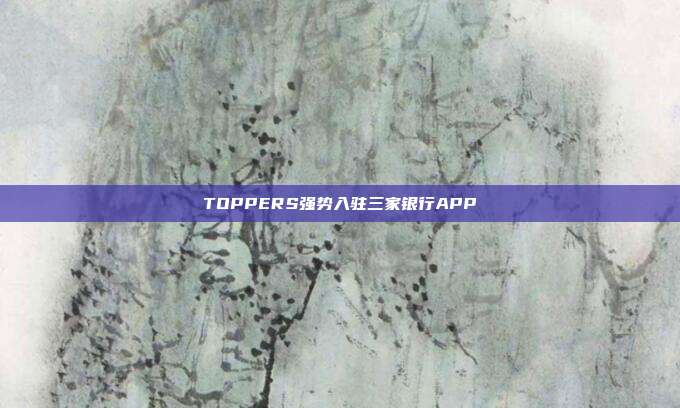 TOPPERS强势入驻三家银行APP