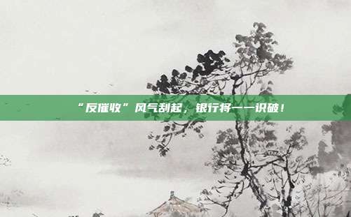 “反催收”风气刮起,银行将一一识破!