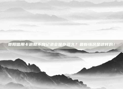 贵阳信用卡逾期不良记录会保存多久?最新情况是这样的!