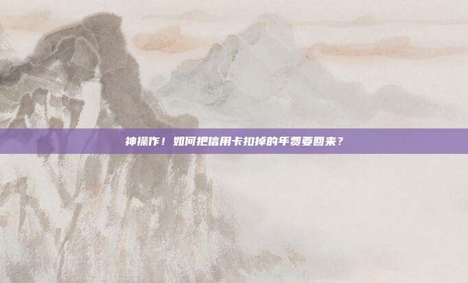 神操作!如何把信用卡扣掉的年费要回来?