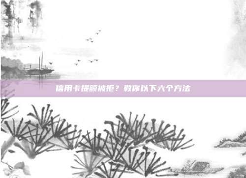 信用卡提额被拒?教你以下六个方法
