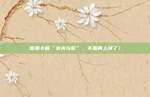 信用卡版“农夫与蛇”,不要再上演了!