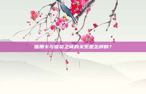 信用卡与信贷之间的关系是怎样的?