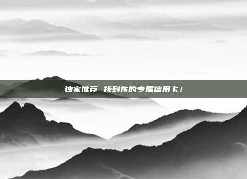 独家推荐 找到你的专属信用卡!