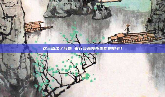 这三点出了问题 银行会直接拒绝你的申卡!