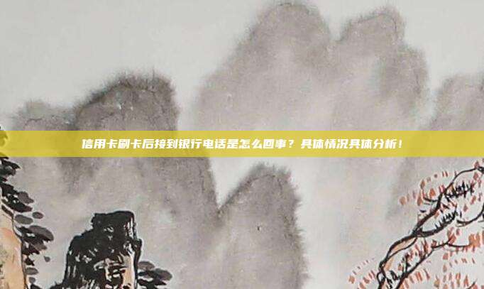 信用卡刷卡后接到银行电话是怎么回事?具体情况具体分析!