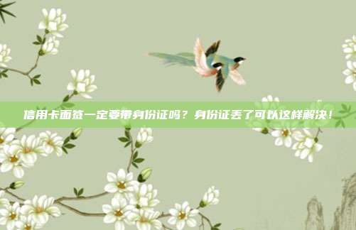 信用卡面签一定要带身份证吗?身份证丢了可以这样解决!