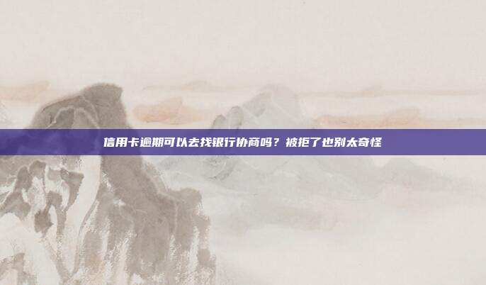 信用卡逾期可以去找银行协商吗?被拒了也别太奇怪