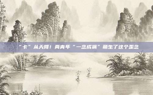“卡”从天降!两青年“一念成祸”萌生了这个歪念
