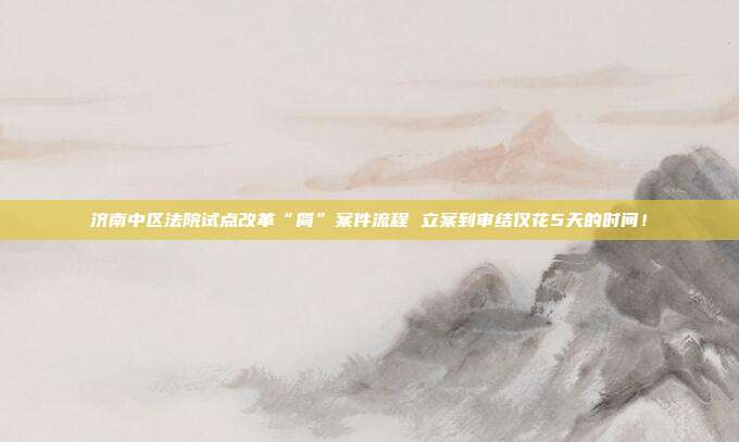 济南中区法院试点改革“简”案件流程 立案到审结仅花5天的时间!
