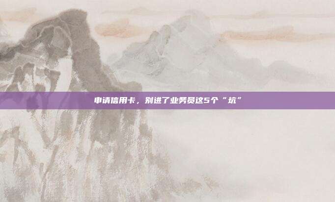 申请信用卡，别进了业务员这5个“坑”