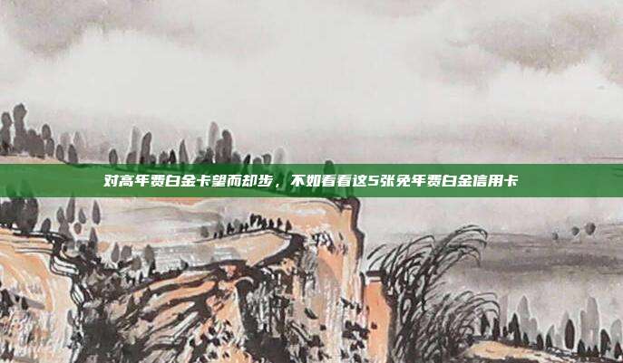 对高年费白金卡望而却步,不如看看这5张免年费白金信用卡