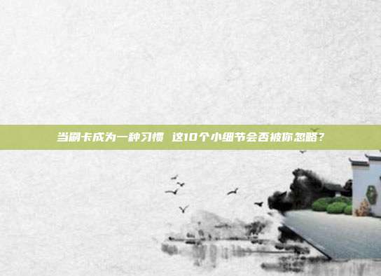 当刷卡成为一种习惯 这10个小细节会否被你忽略？