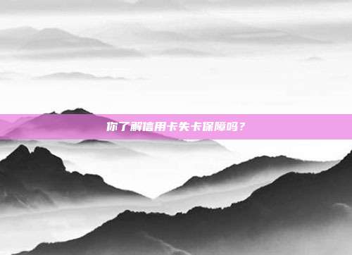 你了解信用卡失卡保障吗?