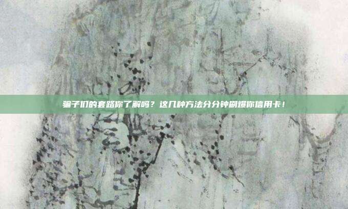 骗子们的套路你了解吗?这几种方法分分钟刷爆你信用卡!