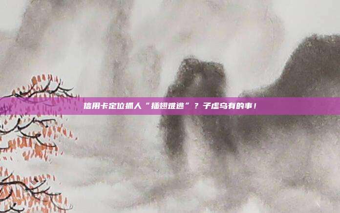 信用卡定位抓人“插翅难逃”?子虚乌有的事!