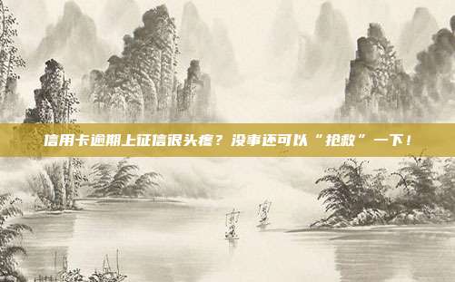 信用卡逾期上征信很头疼?没事还可以“抢救”一下!