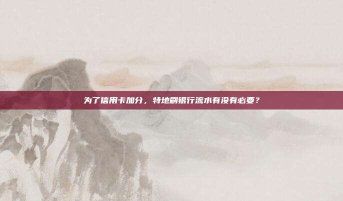 为了信用卡加分,特地刷银行流水有没有必要?