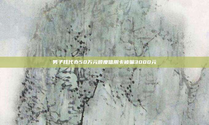 男子找代办50万元额度信用卡被骗3000元