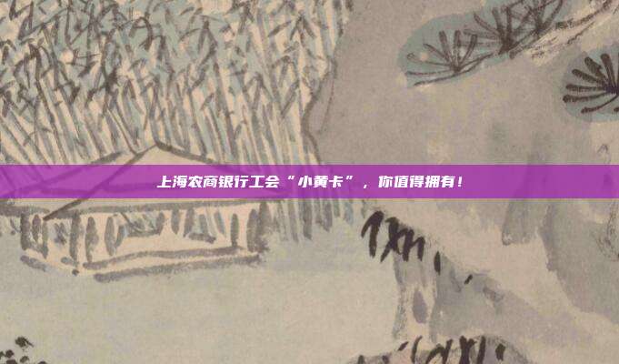 上海农商银行工会“小黄卡”,你值得拥有!
