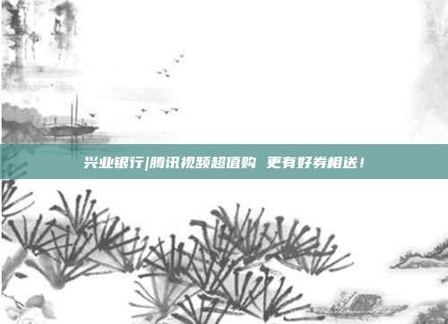 兴业银行|腾讯视频超值购 更有好券相送!